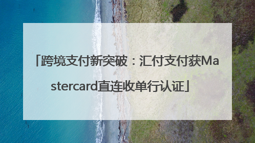 跨境支付新突破：汇付支付获Mastercard直连收单行认证