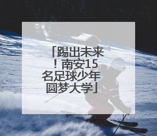 踢出未来！南安15名足球少年圆梦大学