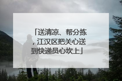 送清凉、帮分拣，江汉区把关心送到快递员心坎上