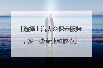 选择上汽大众保养服务，多一些专业和放心