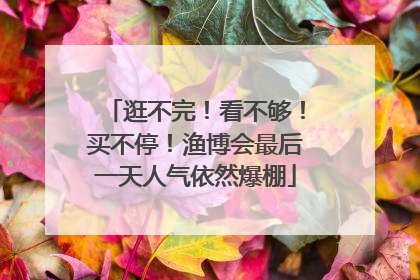 逛不完！看不够！买不停！渔博会最后一天人气依然爆棚