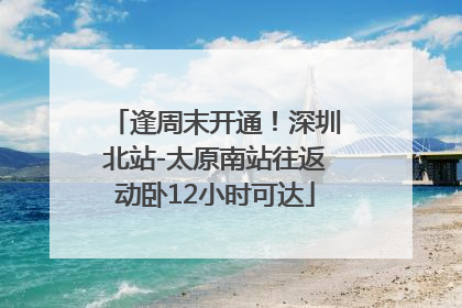 逢周末开通！深圳北站-太原南站往返动卧12小时可达