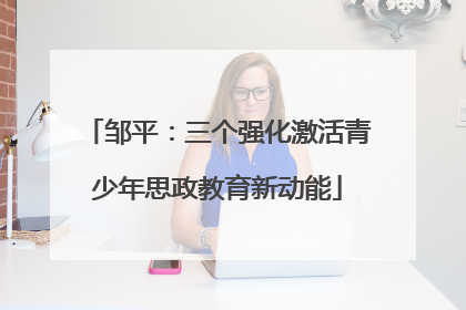 邹平：三个强化激活青少年思政教育新动能