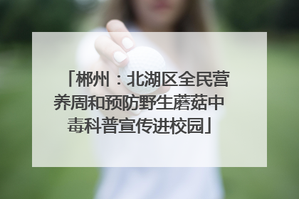 郴州：北湖区全民营养周和预防野生蘑菇中毒科普宣传进校园