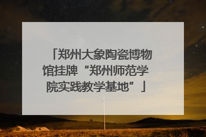 郑州大象陶瓷博物馆挂牌“郑州师范学院实践教学基地”
