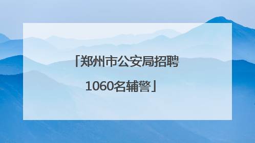郑州市公安局招聘1060名辅警