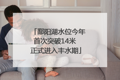 鄱阳湖水位今年首次突破14米 正式进入丰水期