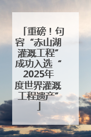 重磅！句容“赤山湖灌溉工程”成功入选“2025年度世界灌溉工程遗产”