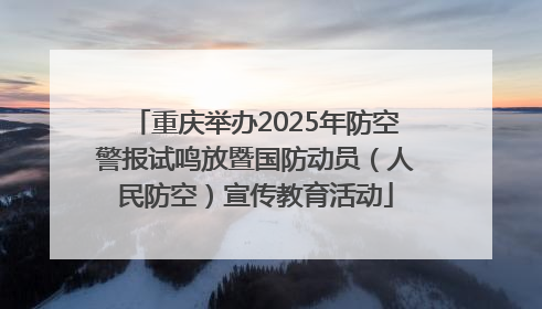重庆举办2025年防空警报试鸣放暨国防动员（人民防空）宣传教育活动