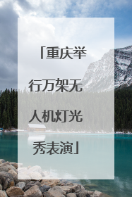 重庆举行万架无人机灯光秀表演