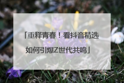 重释青春！看抖音精选如何引爆Z世代共鸣