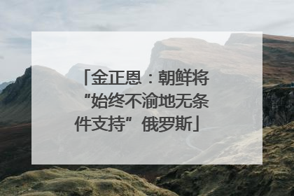 金正恩：朝鲜将“始终不渝地无条件支持”俄罗斯