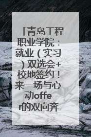 青岛工程职业学院：就业（实习）双选会+校地签约！来一场与心动offer的双向奔赴！