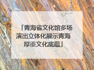 青海省文化馆多场演出立体化展示青海厚重文化底蕴