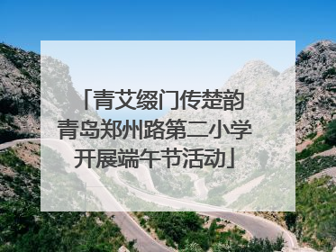 青艾缀门传楚韵 青岛郑州路第二小学开展端午节活动