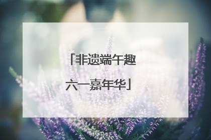 非遗端午趣 六一嘉年华