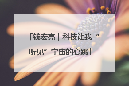钱宏亮｜科技让我“听见”宇宙的心跳