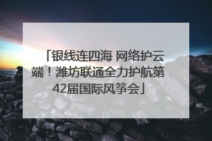 银线连四海 网络护云端！潍坊联通全力护航第42届国际风筝会