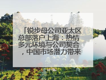 锐步母公司亚太区总部落户上海：热情多元环境与公司契合，中国市场潜力带来重要机遇