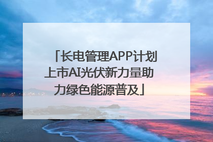 长电管理APP计划上市AI光伏新力量助力绿色能源普及