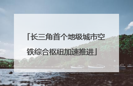 长三角首个地级城市空铁综合枢纽加速推进