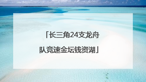 长三角24支龙舟队竞速金坛钱资湖
