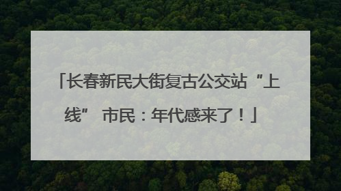 长春新民大街复古公交站“上线” 市民：年代感来了！