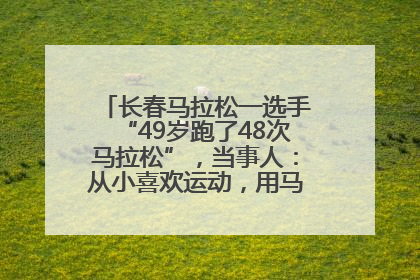 长春马拉松一选手“49岁跑了48次马拉松”，当事人：从小喜欢运动，用马拉松感受大自然