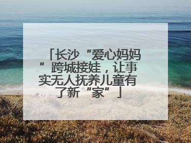 长沙“爱心妈妈”跨城接娃，让事实无人抚养儿童有了新“家”