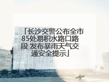 长沙交警公布全市85处易积水路口路段 发布暴雨天气交通安全提示