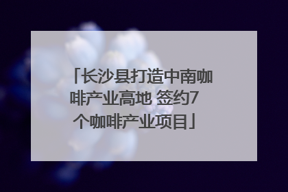 长沙县打造中南咖啡产业高地 签约7个咖啡产业项目