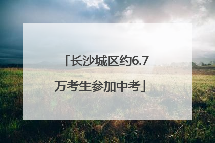 长沙城区约6.7万考生参加中考