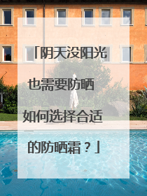 阴天没阳光也需要防晒 如何选择合适的防晒霜？
