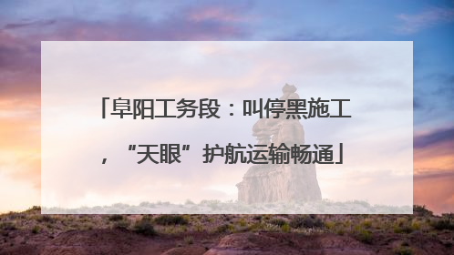 阜阳工务段：叫停黑施工，“天眼”护航运输畅通
