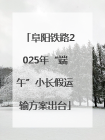 阜阳铁路2025年“端午”小长假运输方案出台