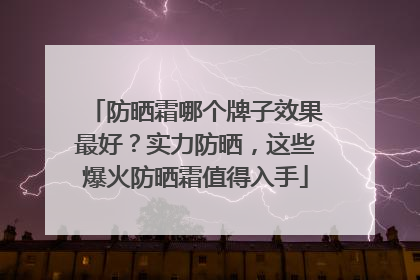 防晒霜哪个牌子效果最好？实力防晒，这些爆火防晒霜值得入手