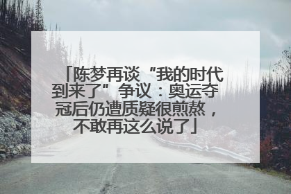 陈梦再谈“我的时代到来了”争议：奥运夺冠后仍遭质疑很煎熬，不敢再这么说了