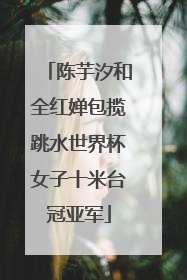 陈芋汐和全红婵包揽跳水世界杯女子十米台冠亚军