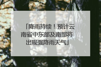 降雨持续！预计云南省中东部及南部将出现强降雨天气