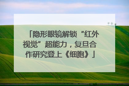 隐形眼镜解锁“红外视觉”超能力，复旦合作研究登上《细胞》