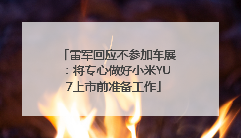 雷军回应不参加车展：将专心做好小米YU7上市前准备工作