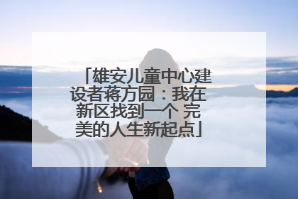 雄安儿童中心建设者蒋方园：我在新区找到一个 完美的人生新起点