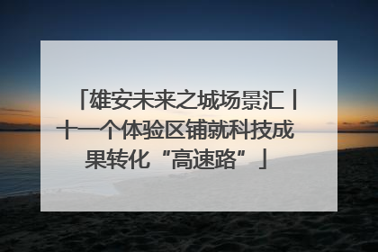 雄安未来之城场景汇丨十一个体验区铺就科技成果转化“高速路”