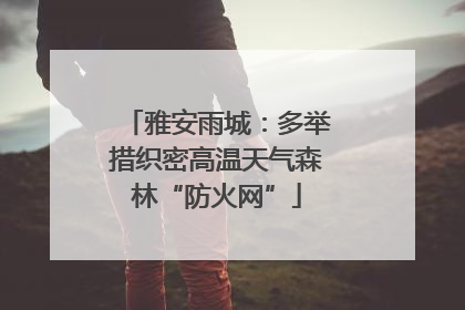 雅安雨城：多举措织密高温天气森林“防火网”