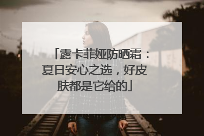 露卡菲娅防晒霜：夏日安心之选，好皮肤都是它给的