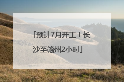 预计7月开工！长沙至赣州2小时