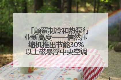 颠覆制冷和热泵行业新高度——信然压缩机推出节能30%以上磁悬浮中央空调和磁悬浮热泵