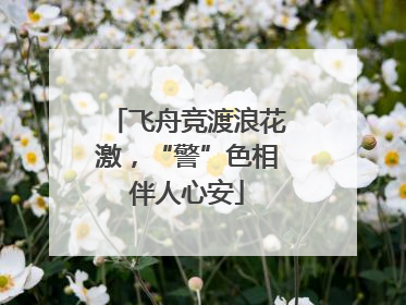 飞舟竞渡浪花激，“警”色相伴人心安