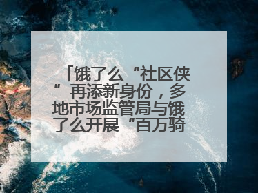 饿了么“社区侠”再添新身份，多地市场监管局与饿了么开展“百万骑手随手拍”合作