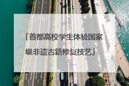 首都高校学生体验国家级非遗古籍修复技艺
